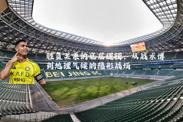 胜负关系的底层逻辑：从战术博弈到地理气候的隐形战场