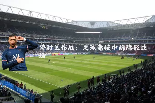 跨时区作战：足球竞技中的隐形战场