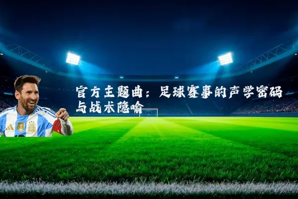 官方主题曲:足球赛事的声学密码与战术隐喻