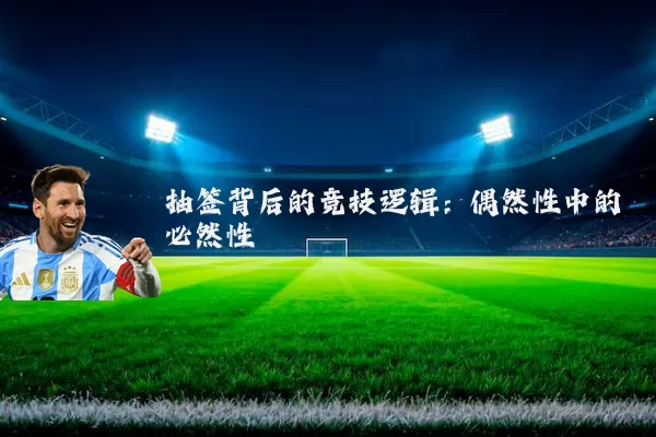 抽签背后的竞技逻辑:偶然性中的必然性