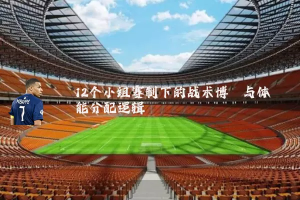 12个小组赛制下的战术博弈与体能分配逻辑
