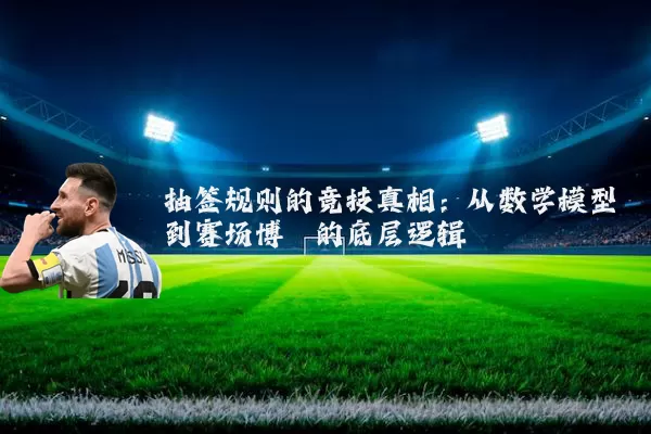 抽签规则的竞技真相：从数学模型到赛场博弈的底层逻辑