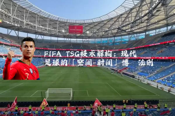 FIFA TSG技术解构：现代足球的「空间-时间」博弈法则