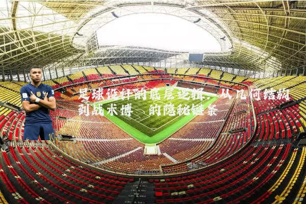 足球设计的底层逻辑：从几何结构到战术博弈的隐秘链条